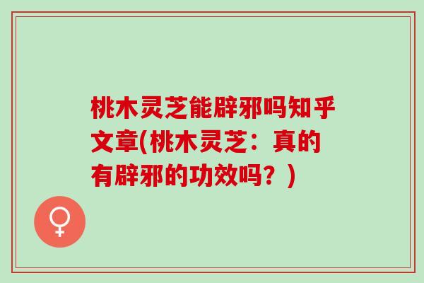 桃木灵芝能辟邪吗知乎文章(桃木灵芝：真的有辟邪的功效吗？)