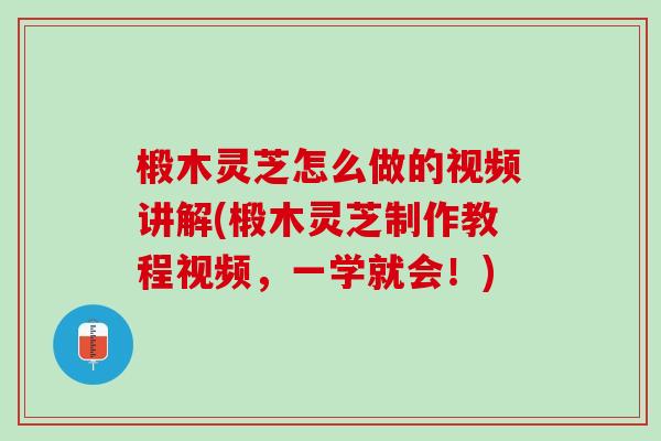 椴木灵芝怎么做的视频讲解(椴木灵芝制作教程视频，一学就会！)