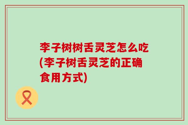 李子树树舌灵芝怎么吃(李子树舌灵芝的正确食用方式)
