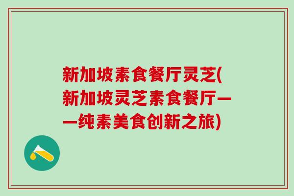 新加坡素食餐厅灵芝(新加坡灵芝素食餐厅——纯素美食创新之旅)