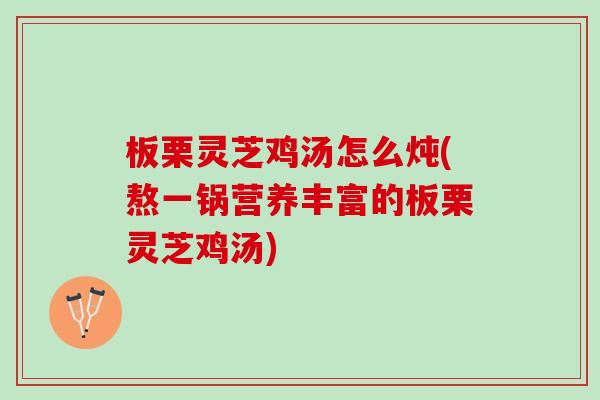 板栗灵芝鸡汤怎么炖(熬一锅营养丰富的板栗灵芝鸡汤)