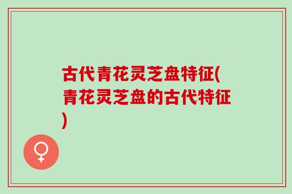 古代青花灵芝盘特征(青花灵芝盘的古代特征)