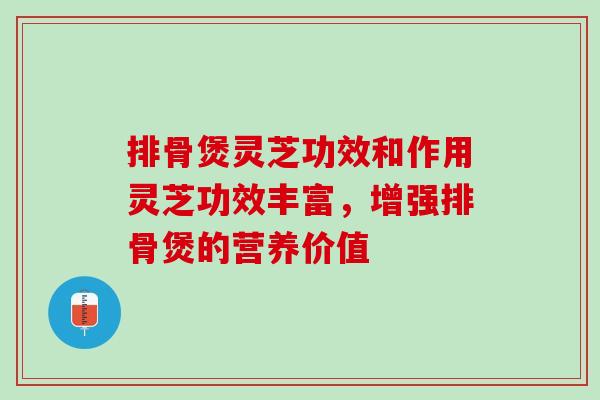 排骨煲灵芝功效和作用灵芝功效丰富，增强排骨煲的营养价值
