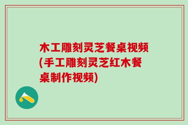 木工雕刻灵芝餐桌视频(手工雕刻灵芝红木餐桌制作视频)
