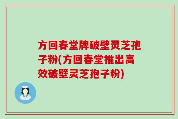 方回春堂牌破壁灵芝孢子粉(方回春堂推出高效破壁灵芝孢子粉)