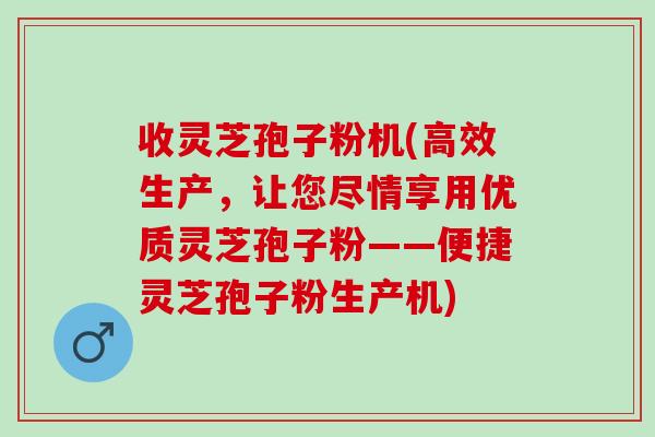 收灵芝孢子粉机(高效生产，让您尽情享用优质灵芝孢子粉——便捷灵芝孢子粉生产机)