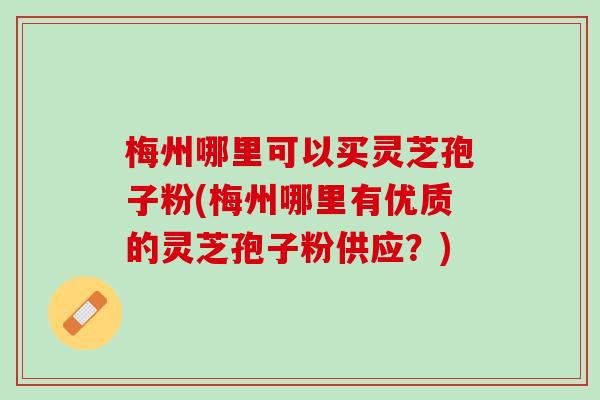 梅州哪里可以买灵芝孢子粉(梅州哪里有优质的灵芝孢子粉供应？)