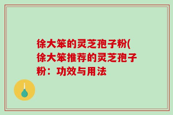 徐大笨的灵芝孢子粉(徐大笨推荐的灵芝孢子粉：功效与用法