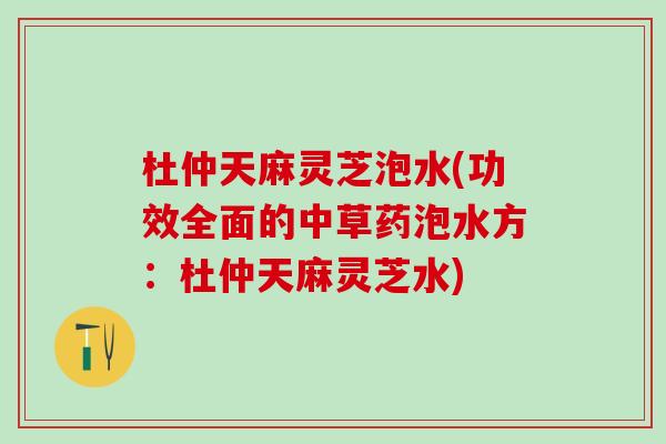 杜仲天麻灵芝泡水(功效全面的中草药泡水方：杜仲天麻灵芝水)