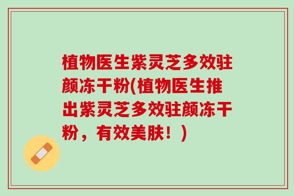 植物医生紫灵芝多效驻颜冻干粉(植物医生推出紫灵芝多效驻颜冻干粉，有效美肤！)