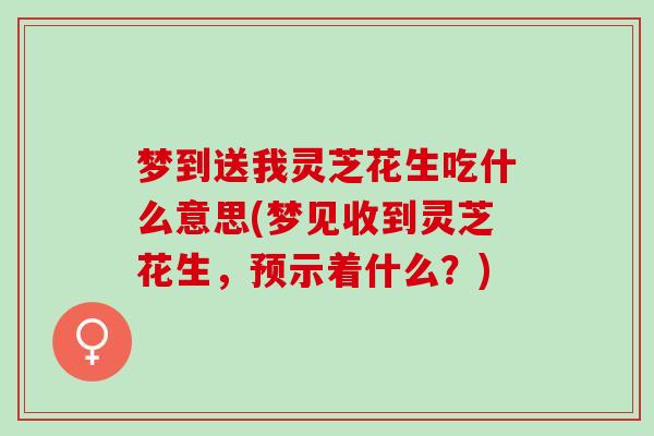 梦到送我灵芝花生吃什么意思(梦见收到灵芝花生，预示着什么？)