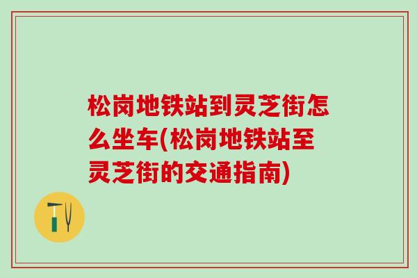 松岗地铁站到灵芝街怎么坐车(松岗地铁站至灵芝街的交通指南)