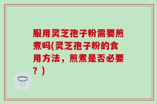 服用灵芝孢子粉需要煎煮吗(灵芝孢子粉的食用方法，煎煮是否必要？)