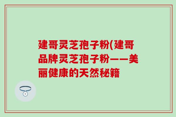 建哥灵芝孢子粉(建哥品牌灵芝孢子粉——美丽健康的天然秘籍