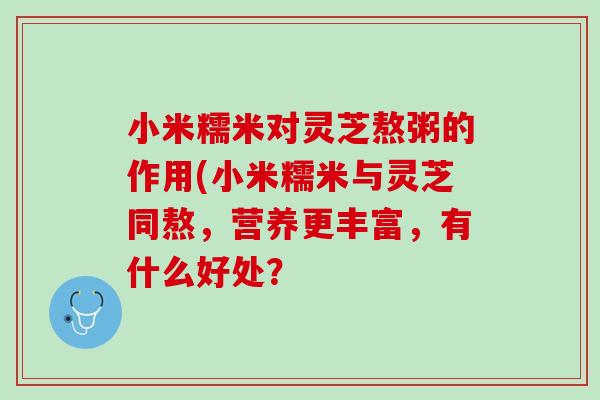 小米糯米对灵芝熬粥的作用(小米糯米与灵芝同熬，营养更丰富，有什么好处？
