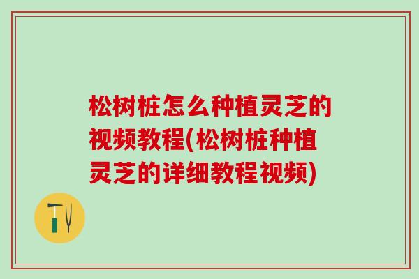 松树桩怎么种植灵芝的视频教程(松树桩种植灵芝的详细教程视频)