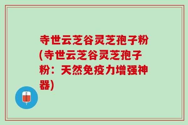 寺世云芝谷灵芝孢子粉(寺世云芝谷灵芝孢子粉：天然免疫力增强神器)