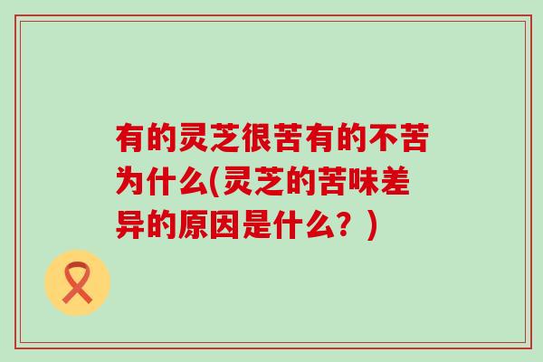 有的灵芝很苦有的不苦为什么(灵芝的苦味差异的原因是什么?) 有的灵芝很苦有的不苦为什么(灵芝的苦味差异的原因是什么?)