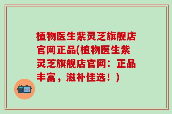 植物医生紫灵芝旗舰店官网正品(植物医生紫灵芝旗舰店官网：正品丰富，滋补佳选！)