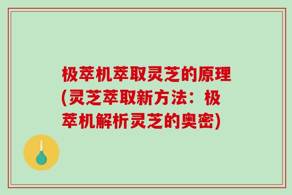 极萃机萃取灵芝的原理(灵芝萃取新方法：极萃机解析灵芝的奥密)
