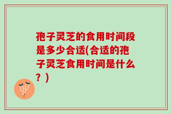 孢子灵芝的食用时间段是多少合适(合适的孢子灵芝食用时间是什么？)