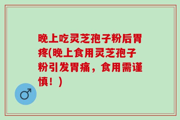 晚上吃灵芝孢子粉后胃疼(晚上食用灵芝孢子粉引发胃痛，食用需谨慎！)