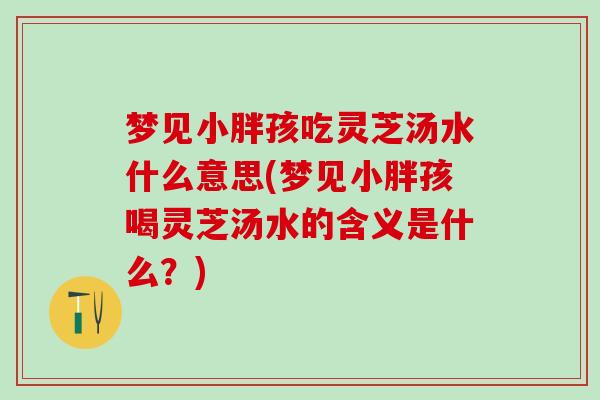 梦见小胖孩吃灵芝汤水什么意思(梦见小胖孩喝灵芝汤水的含义是什么？)