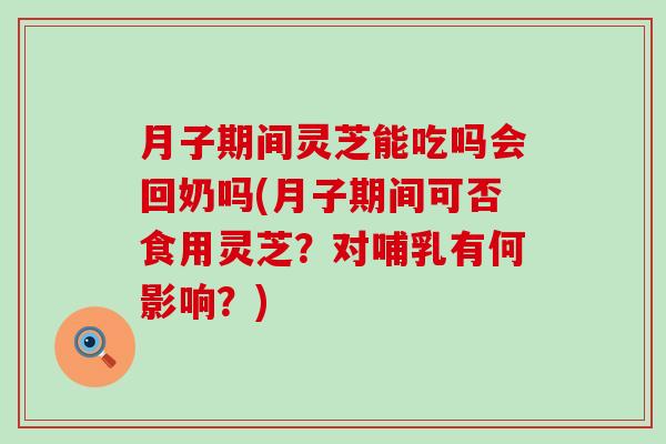 月子期间灵芝能吃吗会回奶吗(月子期间可否食用灵芝？对哺乳有何影响？)