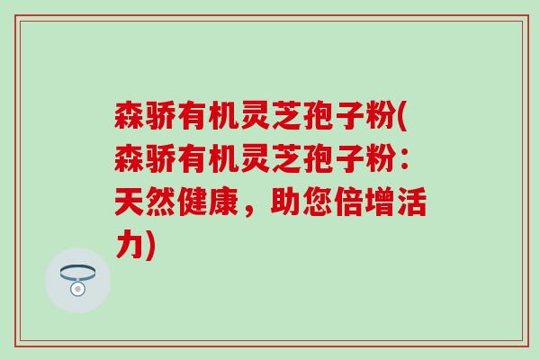 森骄有机灵芝孢子粉(森骄有机灵芝孢子粉：天然健康，助您倍增活力)