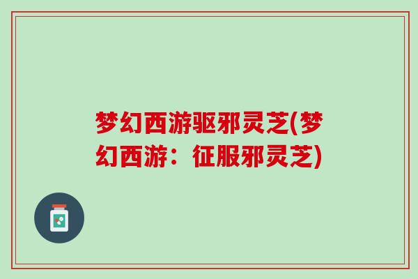 梦幻西游驱邪灵芝(梦幻西游：征服邪灵芝)