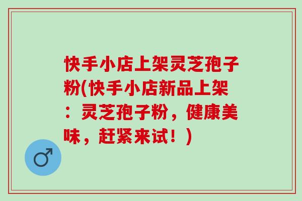 快手小店上架灵芝孢子粉(快手小店新品上架：灵芝孢子粉，健康美味，赶紧来试！)