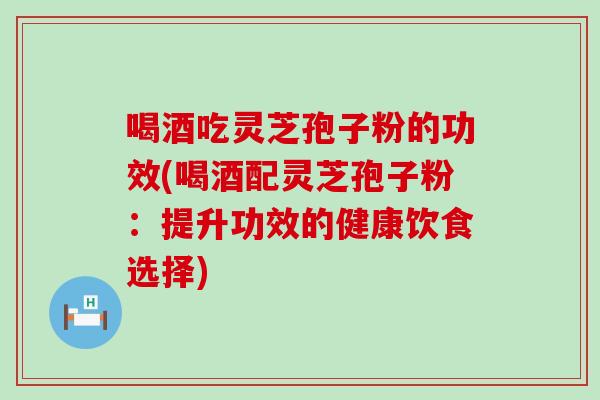 喝酒吃灵芝孢子粉的功效(喝酒配灵芝孢子粉：提升功效的健康饮食选择)