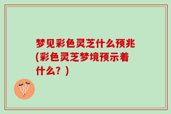 梦见彩色灵芝什么预兆(彩色灵芝梦境预示着什么？)