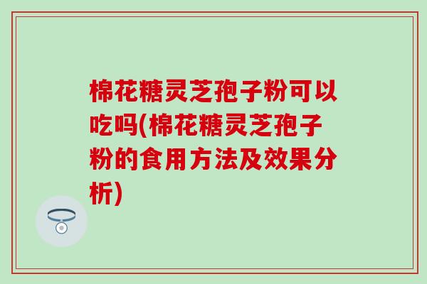 棉花糖灵芝孢子粉可以吃吗(棉花糖灵芝孢子粉的食用方法及效果分析)