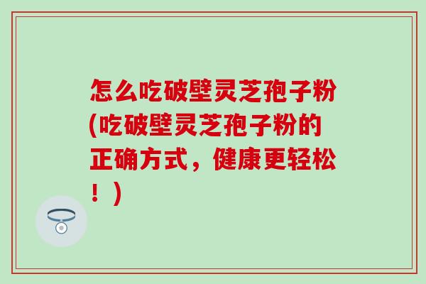 怎么吃破壁灵芝孢子粉(吃破壁灵芝孢子粉的正确方式，健康更轻松！)