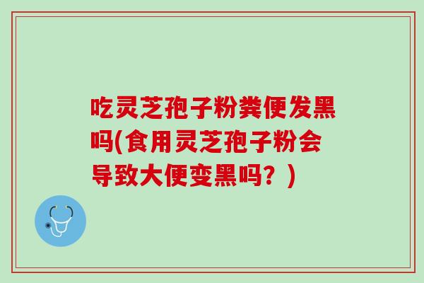 吃灵芝孢子粉粪便发黑吗(食用灵芝孢子粉会导致大便变黑吗？)