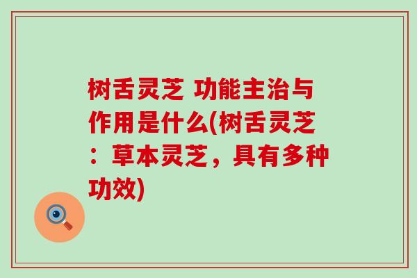 树舌灵芝 功能主治与作用是什么(树舌灵芝：草本灵芝，具有多种功效)