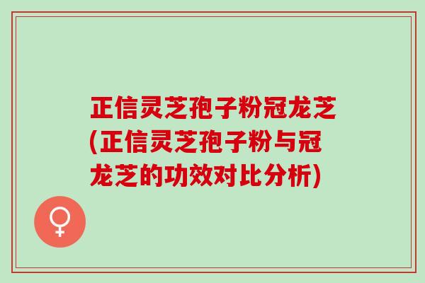 正信灵芝孢子粉冠龙芝(正信灵芝孢子粉与冠龙芝的功效对比分析) 正信灵芝孢子粉冠龙芝(正信灵芝孢子粉与冠龙芝的功效对比分析)