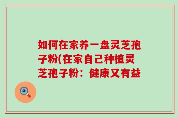 如何在家养一盘灵芝孢子粉(在家自己种植灵芝孢子粉：健康又有益