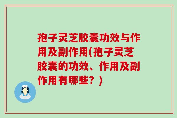 孢子灵芝胶囊功效与作用及副作用(孢子灵芝胶囊的功效、作用及副作用有哪些？)
