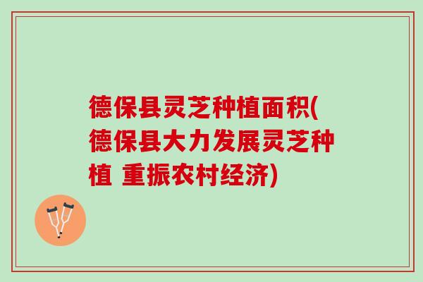 德保县灵芝种植面积(德保县大力发展灵芝种植 重振农村经济)