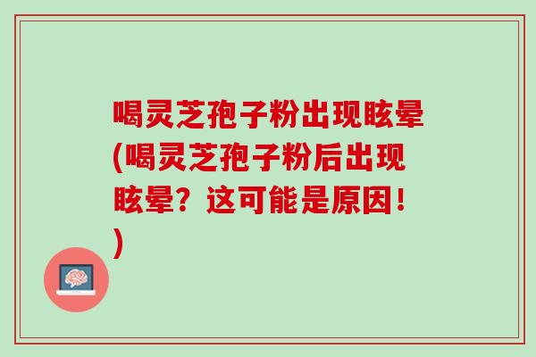喝灵芝孢子粉出现眩晕(喝灵芝孢子粉后出现眩晕？这可能是原因！)