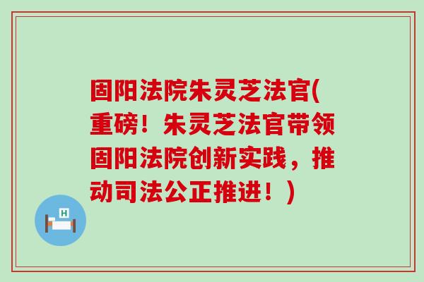 固阳法院朱灵芝法官(重磅！朱灵芝法官带领固阳法院创新实践，推动司法公正推进！)