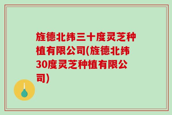 旌德北纬三十度灵芝种植有限公司(旌德北纬30度灵芝种植有限公司)