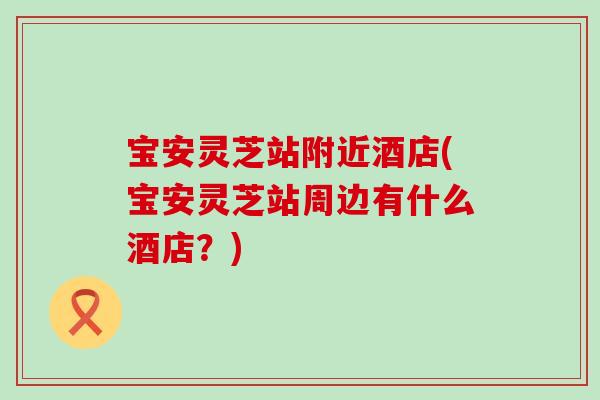 宝安灵芝站附近酒店(宝安灵芝站周边有什么酒店？)