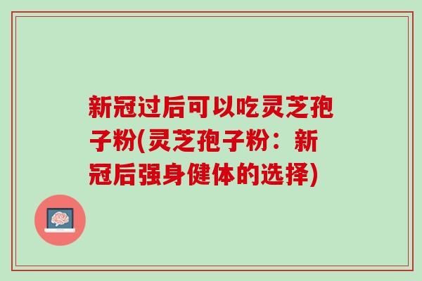 新冠过后可以吃灵芝孢子粉(灵芝孢子粉：新冠后强身健体的选择)