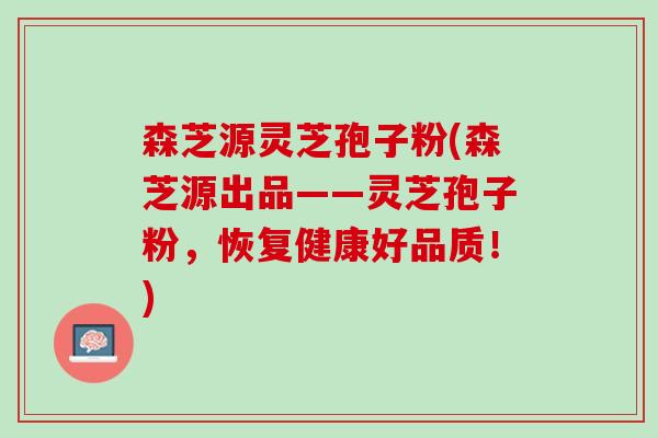 森芝源灵芝孢子粉(森芝源出品——灵芝孢子粉，恢复健康好品质！)