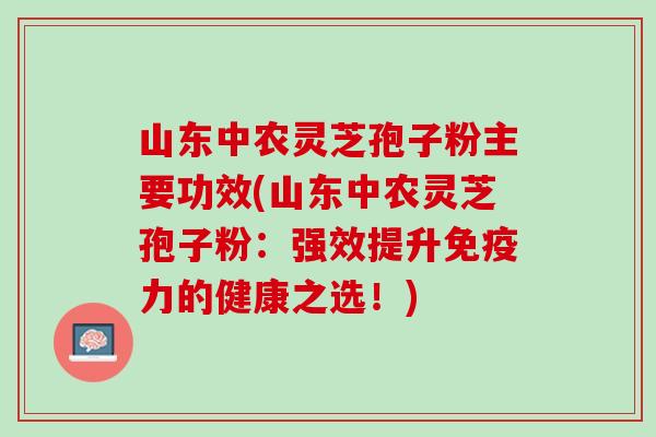 山东中农灵芝孢子粉主要功效(山东中农灵芝孢子粉：强效提升免疫力的健康之选！)