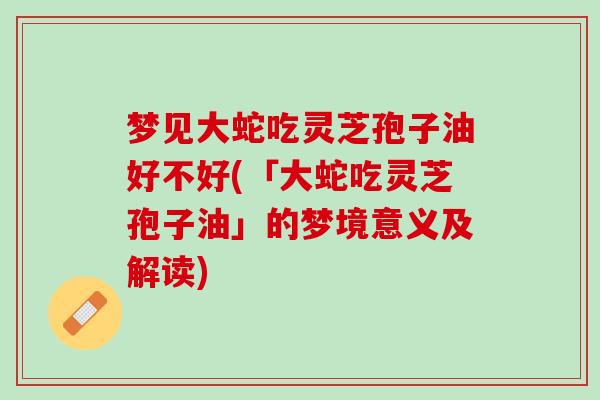 梦见大蛇吃灵芝孢子油好不好(「大蛇吃灵芝孢子油」的梦境意义及解读)