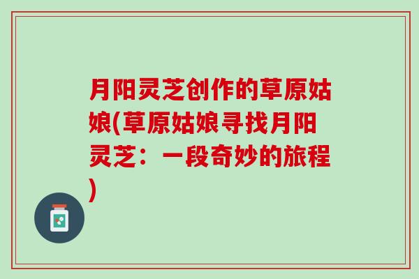月阳灵芝创作的草原姑娘(草原姑娘寻找月阳灵芝：一段奇妙的旅程)